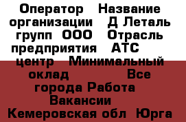 Оператор › Название организации ­ Д Леталь групп, ООО › Отрасль предприятия ­ АТС, call-центр › Минимальный оклад ­ 18 000 - Все города Работа » Вакансии   . Кемеровская обл.,Юрга г.